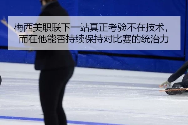 梅西美职联下一站真正考验不在技术，而在他能否持续保持对比赛的统治力